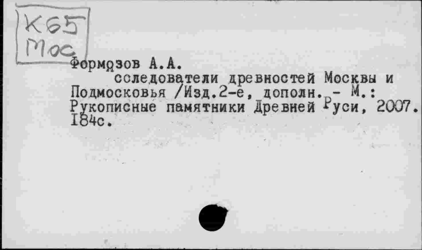 ﻿<2opMfi3OB A.A.
сследователи древностей Москвы и Подмосковья /Изд.2-е, дополн. -	:
Рукописные памятники Древней *уси, 2007. 184с.